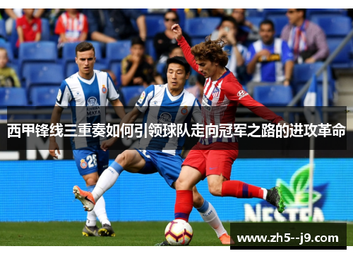 西甲锋线三重奏如何引领球队走向冠军之路的进攻革命