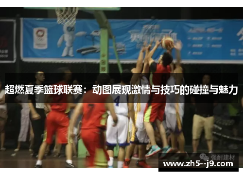 超燃夏季篮球联赛：动图展现激情与技巧的碰撞与魅力