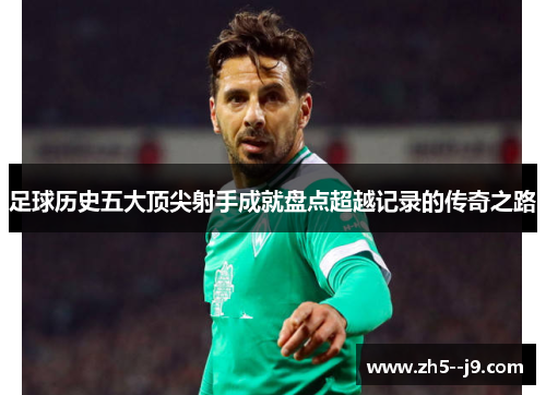 足球历史五大顶尖射手成就盘点超越记录的传奇之路