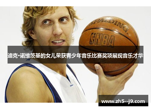 迪克·诺维茨基的女儿荣获青少年音乐比赛奖项展现音乐才华