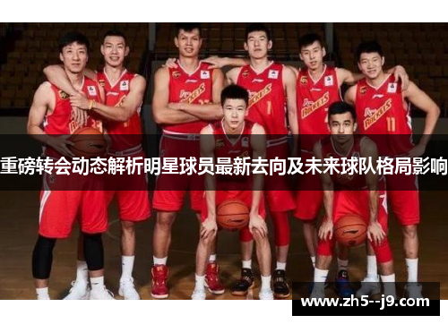 重磅转会动态解析明星球员最新去向及未来球队格局影响