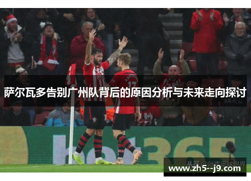 萨尔瓦多告别广州队背后的原因分析与未来走向探讨