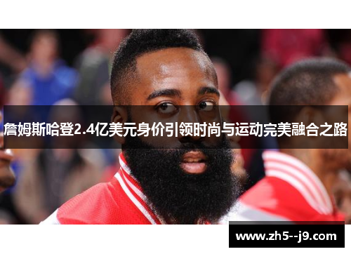詹姆斯哈登2.4亿美元身价引领时尚与运动完美融合之路