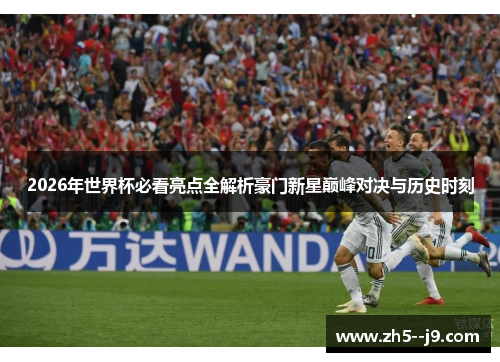 2026年世界杯必看亮点全解析豪门新星巅峰对决与历史时刻