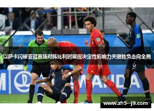 以萨卡闪耀亚冠赛场对阵比利时展现决定性影响力关键胜负走向全局