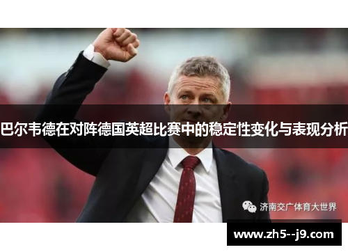 巴尔韦德在对阵德国英超比赛中的稳定性变化与表现分析