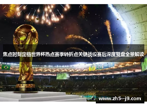 焦点时刻定格世界杯热点赛季转折点关键战役赛后深度复盘全景解读