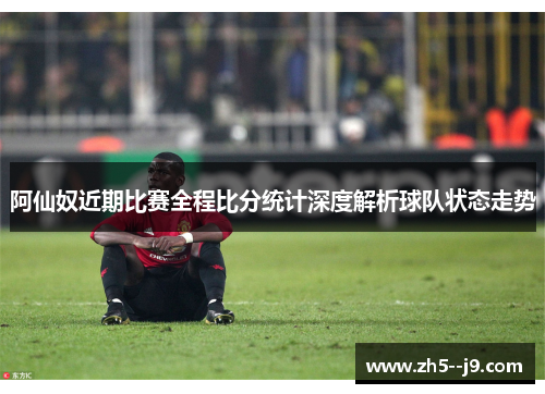 阿仙奴近期比赛全程比分统计深度解析球队状态走势
