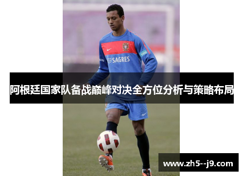 阿根廷国家队备战巅峰对决全方位分析与策略布局 阿根廷国家队备战巅峰对决全方位分析与策略布局