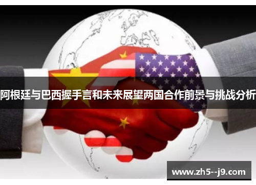 阿根廷与巴西握手言和未来展望两国合作前景与挑战分析 阿根廷与巴西握手言和未来展望两国合作前景与挑战分析
