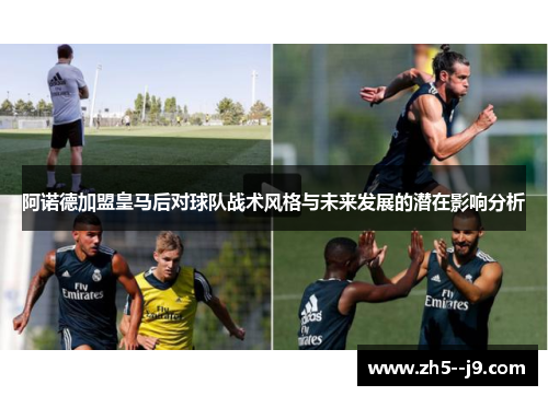 阿诺德加盟皇马后对球队战术风格与未来发展的潜在影响分析