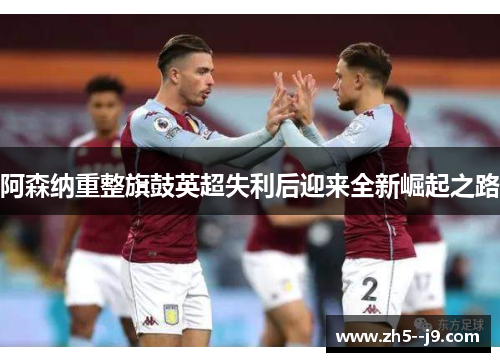 阿森纳重整旗鼓英超失利后迎来全新崛起之路 阿森纳重整旗鼓英超失利后迎来全新崛起之路
