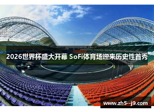 2026世界杯盛大开幕 SoFi体育场迎来历史性首秀 2026世界杯盛大开幕 SoFi体育场迎来历史性首秀
