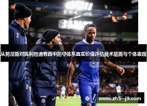 从努涅斯对阵利物浦看西甲防守体系真实价值评估战术层面与个体表现 从努涅斯对阵利物浦看西甲防守体系真实价值评估战术层面与个体表现