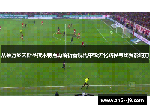 从莱万多夫斯基技术特点再解析看现代中锋进化路径与比赛影响力