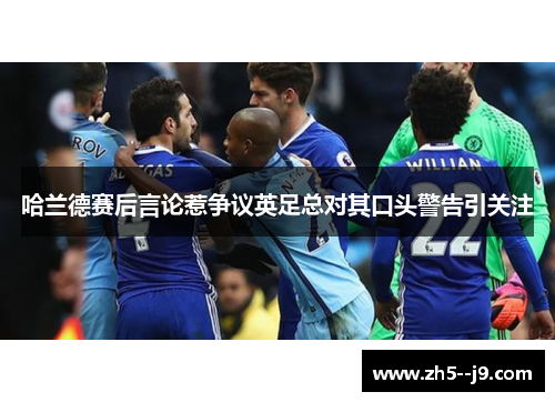 哈兰德赛后言论惹争议英足总对其口头警告引关注 哈兰德赛后言论惹争议英足总对其口头警告引关注