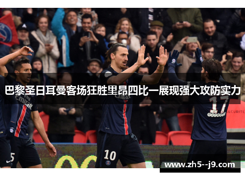 巴黎圣日耳曼客场狂胜里昂四比一展现强大攻防实力 巴黎圣日耳曼客场狂胜里昂四比一展现强大攻防实力