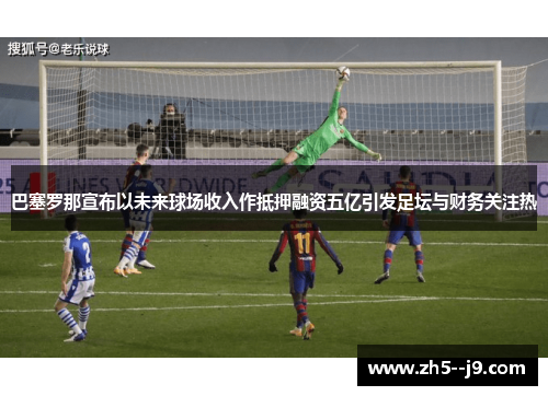 巴塞罗那宣布以未来球场收入作抵押融资五亿引发足坛与财务关注热