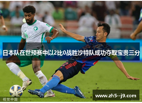 日本队在世预赛中以2比0战胜沙特队成功夺取宝贵三分