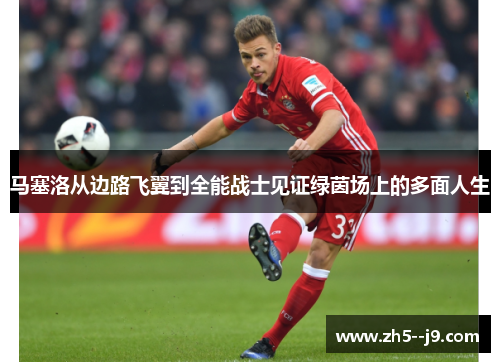 马塞洛从边路飞翼到全能战士见证绿茵场上的多面人生