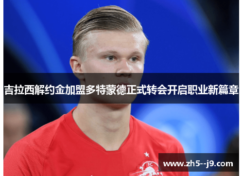 吉拉西解约金加盟多特蒙德正式转会开启职业新篇章