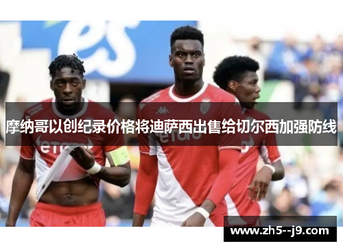 摩纳哥以创纪录价格将迪萨西出售给切尔西加强防线 摩纳哥以创纪录价格将迪萨西出售给切尔西加强防线