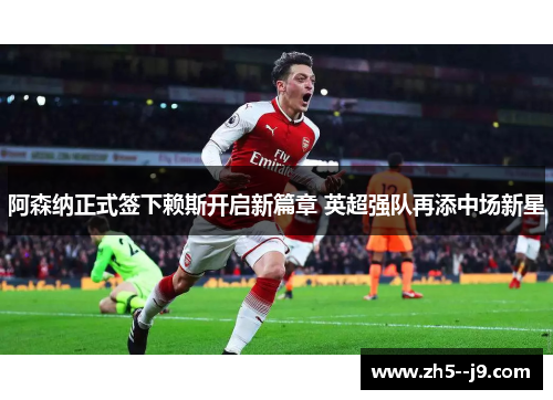 阿森纳正式签下赖斯开启新篇章 英超强队再添中场新星