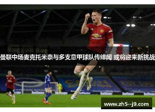 曼联中场麦克托米奈与多支意甲球队传绯闻 或将迎来新挑战 曼联中场麦克托米奈与多支意甲球队传绯闻 或将迎来新挑战