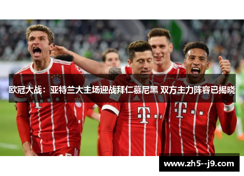 欧冠大战:亚特兰大主场迎战拜仁慕尼黑 双方主力阵容已揭晓 欧冠大战:亚特兰大主场迎战拜仁慕尼黑 双方主力阵容已揭晓