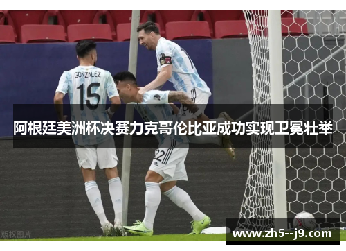 阿根廷美洲杯决赛力克哥伦比亚成功实现卫冕壮举